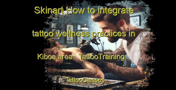 Skinart How to integrate tattoo wellness practices in Kiboa area | TattooTraining | TattooClasses | SkinartTraining - Uganda