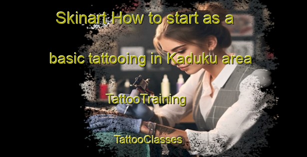 Skinart How to start as a basic tattooing in Kaduku area | TattooTraining | TattooClasses | SkinartTraining - Uganda