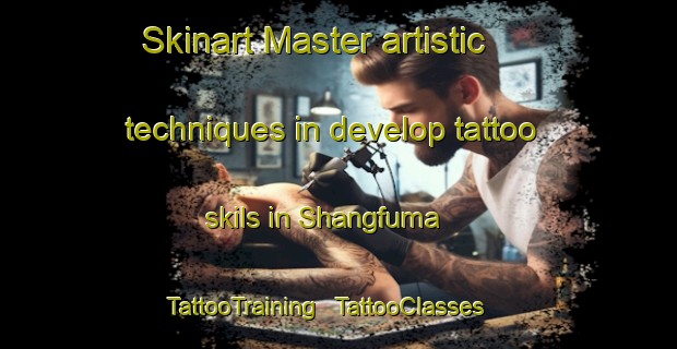 Skinart Master artistic techniques in develop tattoo skils in Shangfuma | TattooTraining | TattooClasses | SkinartTraining - China