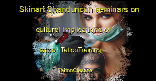 Skinart Shanduncun seminars on cultural implications of tattoo | TattooTraining | TattooClasses | SkinartTraining - China