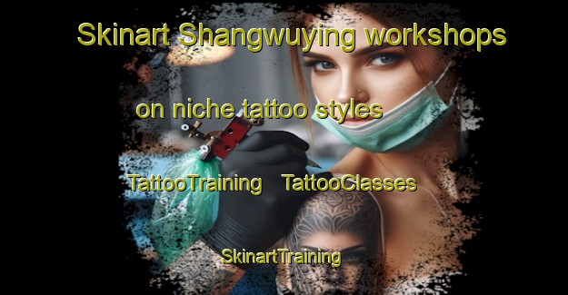 Skinart Shangwuying workshops on niche tattoo styles | TattooTraining | TattooClasses | SkinartTraining - China