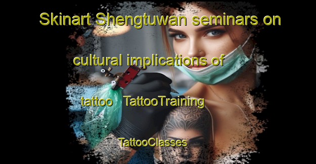 Skinart Shengtuwan seminars on cultural implications of tattoo | TattooTraining | TattooClasses | SkinartTraining - China